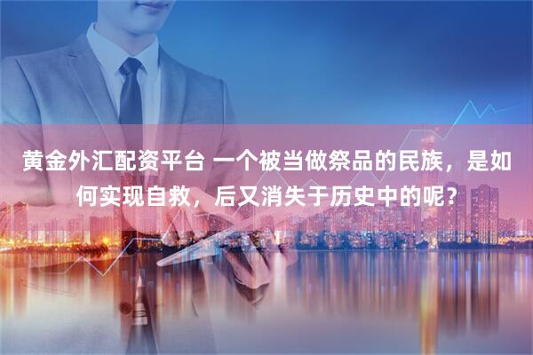 黄金外汇配资平台 一个被当做祭品的民族，是如何实现自救，后又消失于历史中的呢？