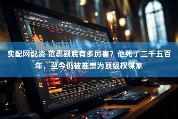 实配网配资 范蠡到底有多厉害？他死了二千五百年，至今仍被推崇为顶级权谋家