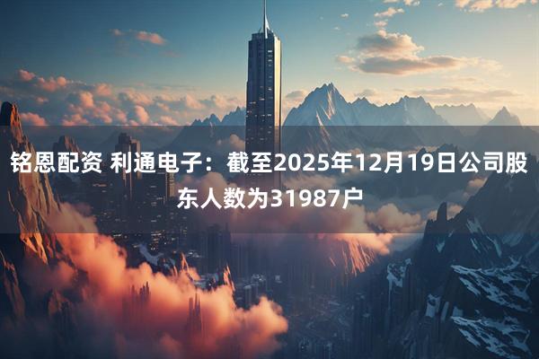 铭恩配资 利通电子：截至2025年12月19日公司股东人数为31987户