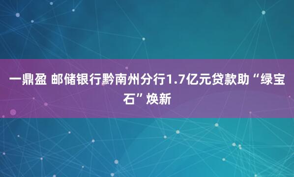 一鼎盈 邮储银行黔南州分行1.7亿元贷款助“绿宝石”焕新