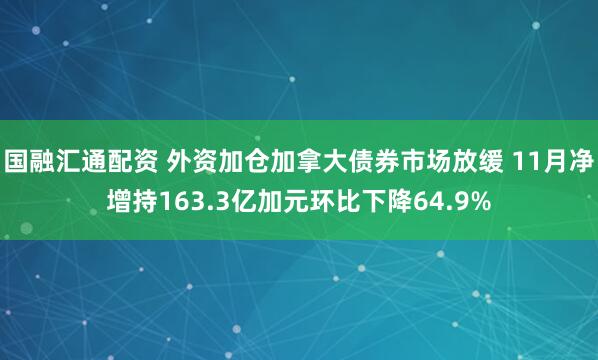 国融汇通配资 外资加仓加拿大债券市场放缓 11月净增持163.3亿加元环比下降64.9%