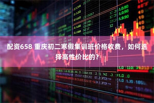 配资658 重庆初二寒假集训班价格收费，如何选择高性价比的？