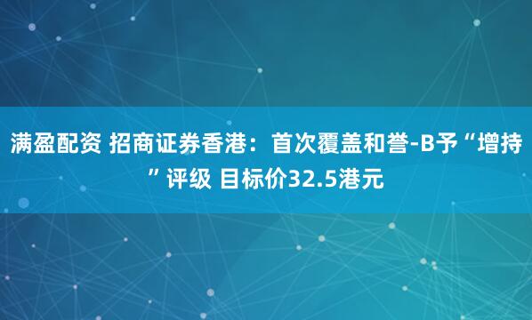 满盈配资 招商证券香港：首次覆盖和誉-B予“增持”评级 目标价32.5港元