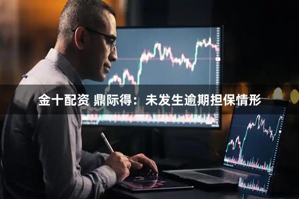金十配资 鼎际得：未发生逾期担保情形