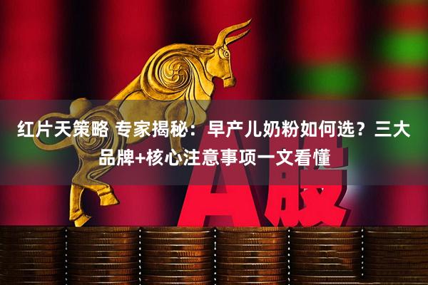 红片天策略 专家揭秘：早产儿奶粉如何选？三大品牌+核心注意事项一文看懂